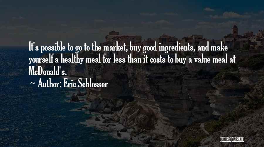 Eric Schlosser Quotes: It's Possible To Go To The Market, Buy Good Ingredients, And Make Yourself A Healthy Meal For Less Than It