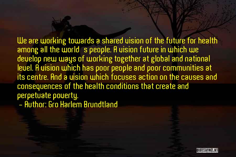 Gro Harlem Brundtland Quotes: We Are Working Towards A Shared Vision Of The Future For Health Among All The World's People. A Vision Future