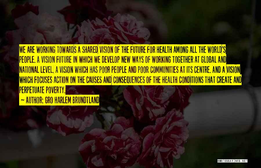 Gro Harlem Brundtland Quotes: We Are Working Towards A Shared Vision Of The Future For Health Among All The World's People. A Vision Future