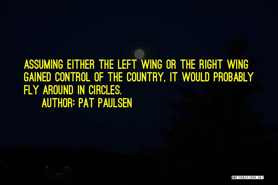 Pat Paulsen Quotes: Assuming Either The Left Wing Or The Right Wing Gained Control Of The Country, It Would Probably Fly Around In