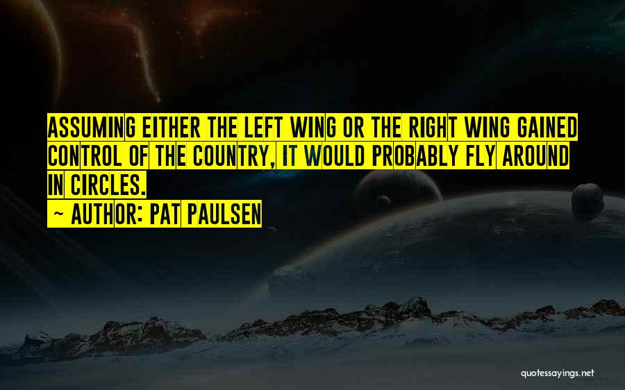 Pat Paulsen Quotes: Assuming Either The Left Wing Or The Right Wing Gained Control Of The Country, It Would Probably Fly Around In