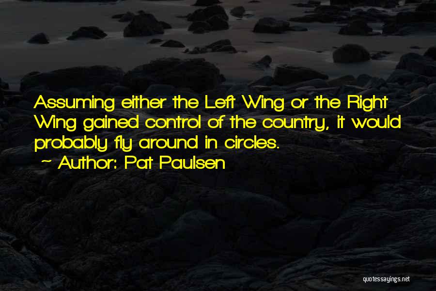 Pat Paulsen Quotes: Assuming Either The Left Wing Or The Right Wing Gained Control Of The Country, It Would Probably Fly Around In