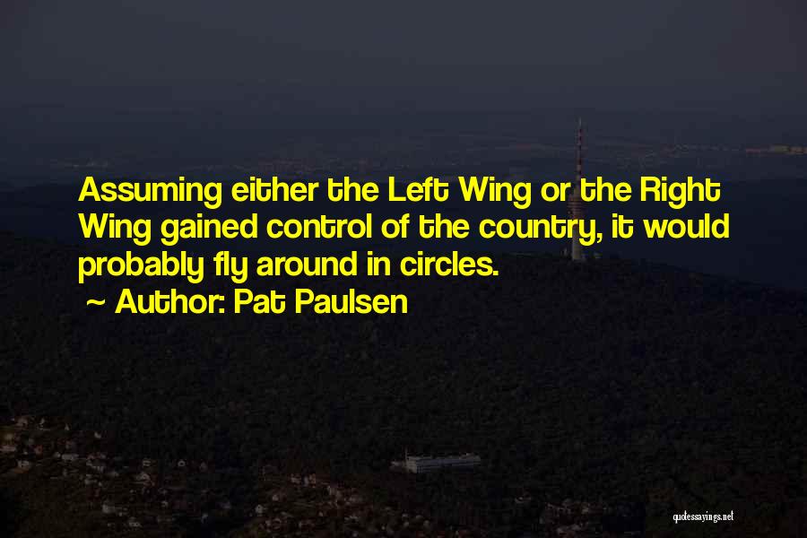 Pat Paulsen Quotes: Assuming Either The Left Wing Or The Right Wing Gained Control Of The Country, It Would Probably Fly Around In