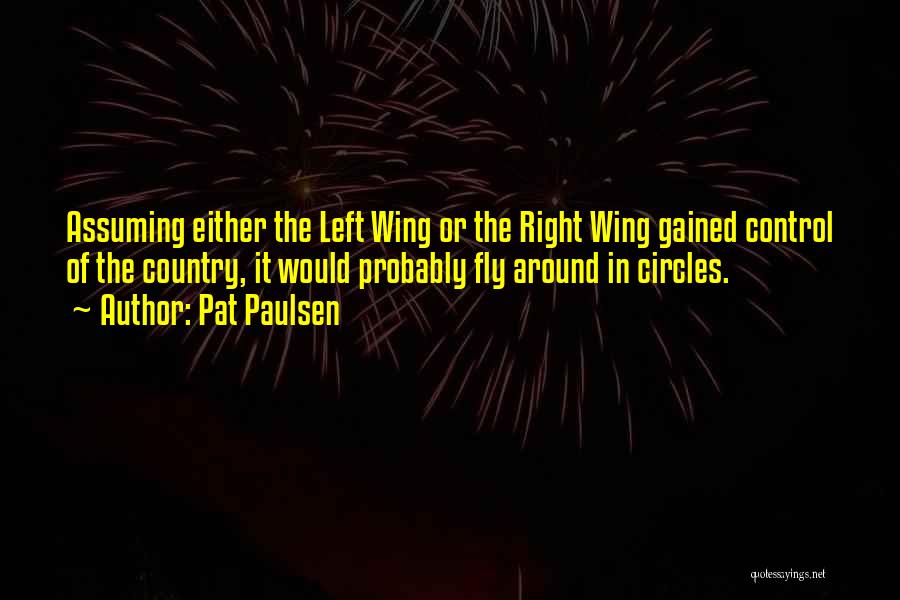 Pat Paulsen Quotes: Assuming Either The Left Wing Or The Right Wing Gained Control Of The Country, It Would Probably Fly Around In