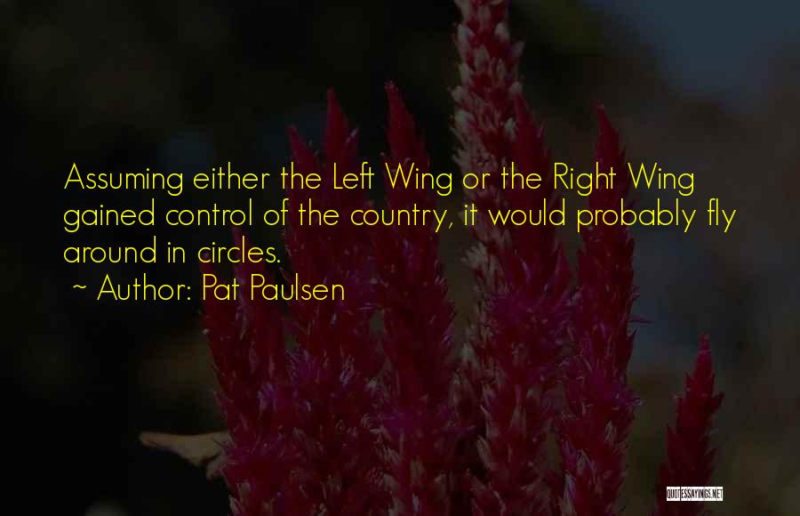 Pat Paulsen Quotes: Assuming Either The Left Wing Or The Right Wing Gained Control Of The Country, It Would Probably Fly Around In