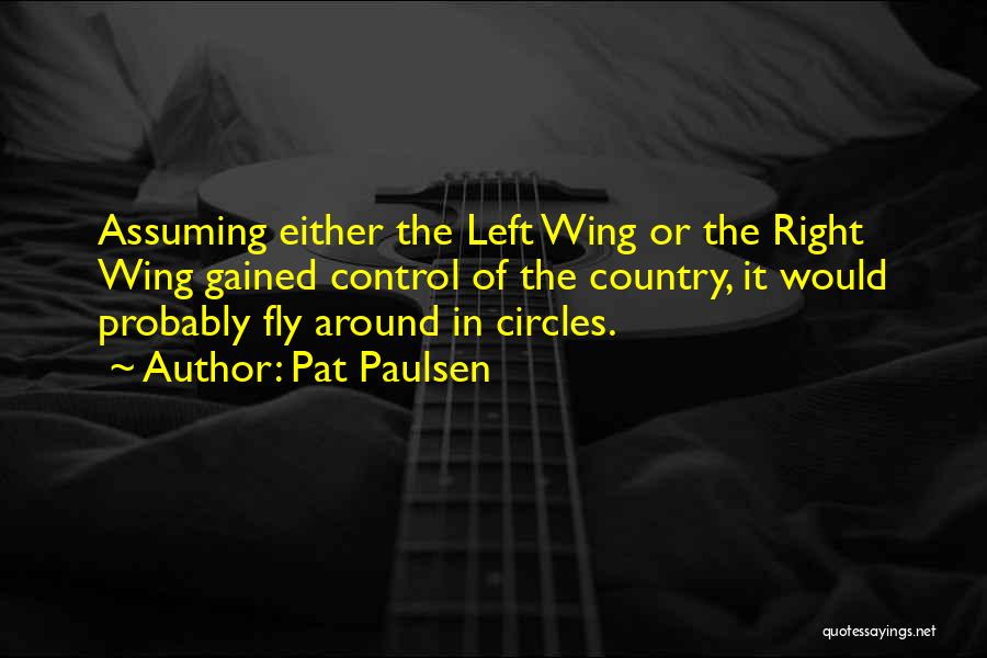 Pat Paulsen Quotes: Assuming Either The Left Wing Or The Right Wing Gained Control Of The Country, It Would Probably Fly Around In