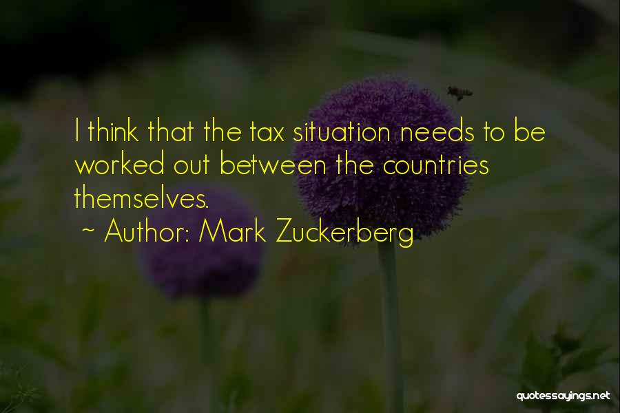 Mark Zuckerberg Quotes: I Think That The Tax Situation Needs To Be Worked Out Between The Countries Themselves.