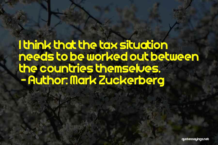 Mark Zuckerberg Quotes: I Think That The Tax Situation Needs To Be Worked Out Between The Countries Themselves.
