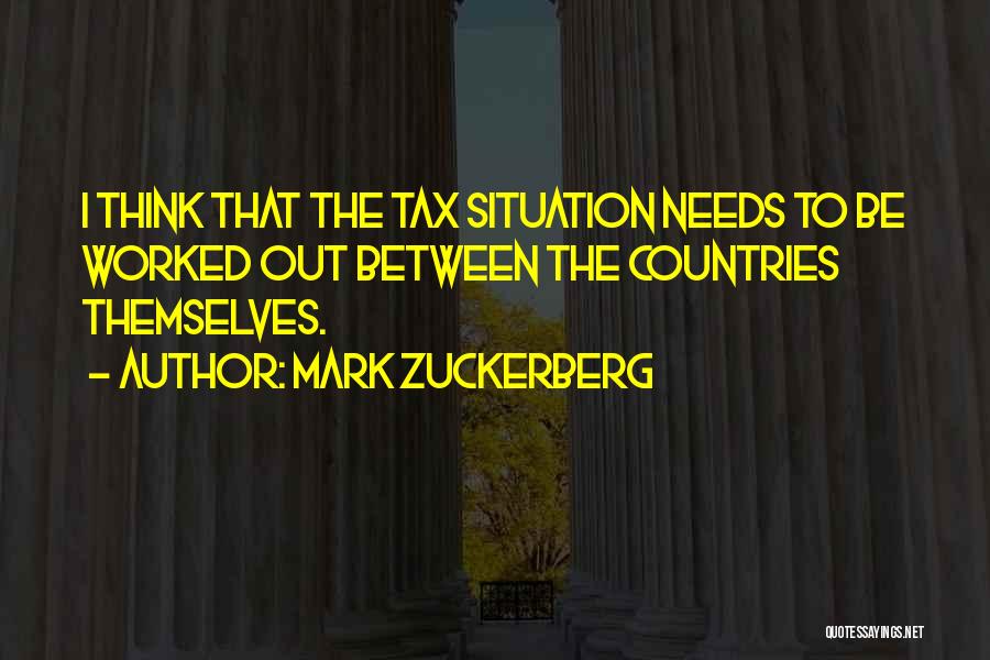 Mark Zuckerberg Quotes: I Think That The Tax Situation Needs To Be Worked Out Between The Countries Themselves.