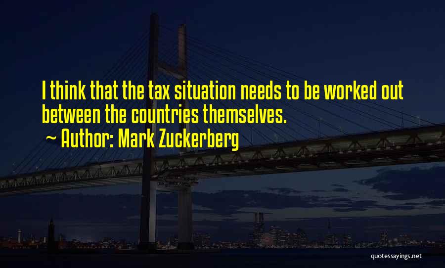 Mark Zuckerberg Quotes: I Think That The Tax Situation Needs To Be Worked Out Between The Countries Themselves.