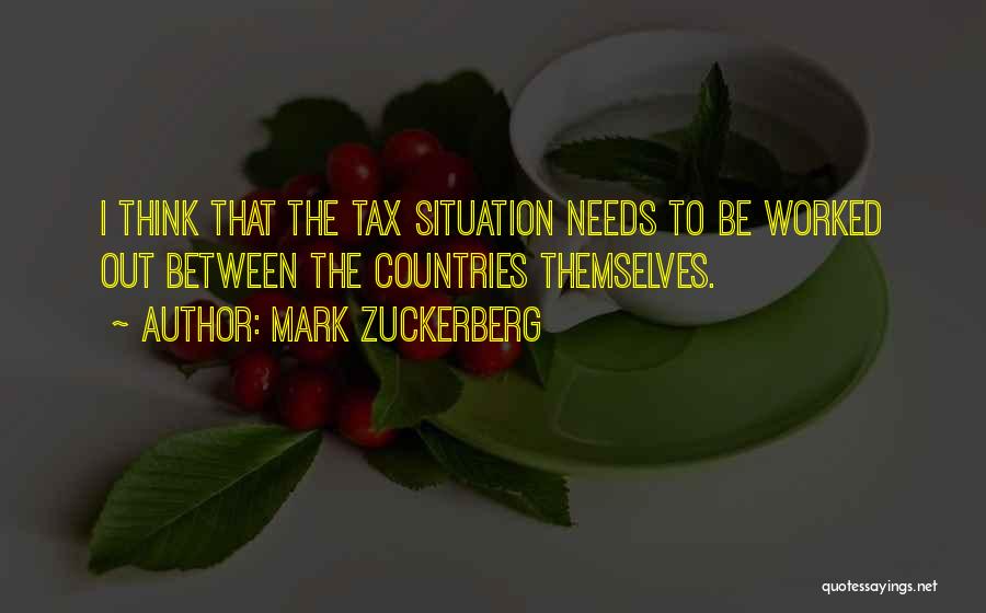 Mark Zuckerberg Quotes: I Think That The Tax Situation Needs To Be Worked Out Between The Countries Themselves.