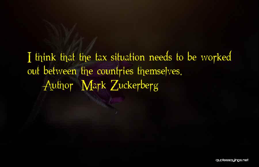 Mark Zuckerberg Quotes: I Think That The Tax Situation Needs To Be Worked Out Between The Countries Themselves.