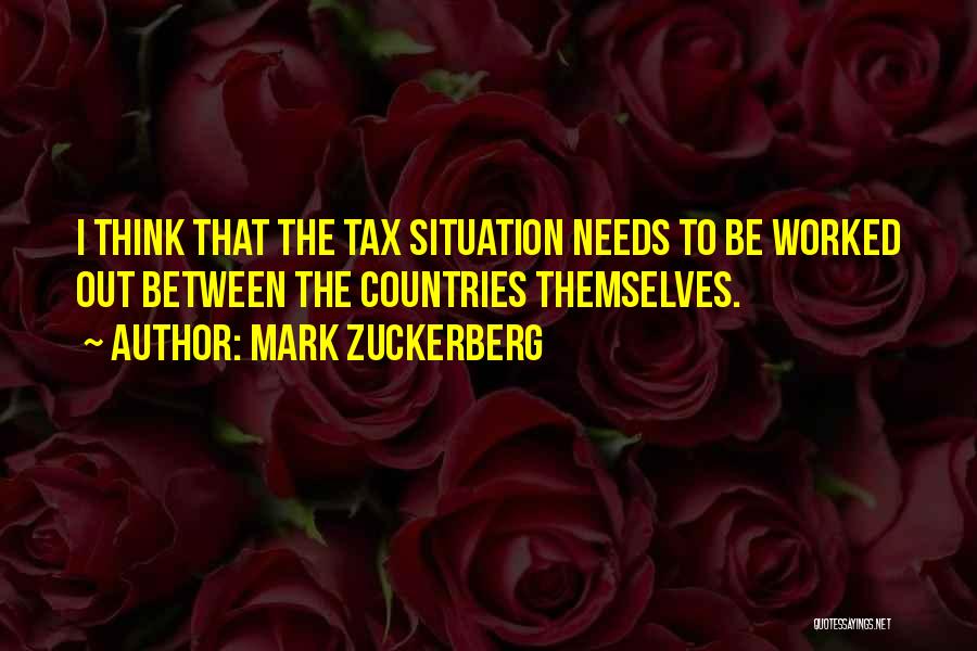 Mark Zuckerberg Quotes: I Think That The Tax Situation Needs To Be Worked Out Between The Countries Themselves.
