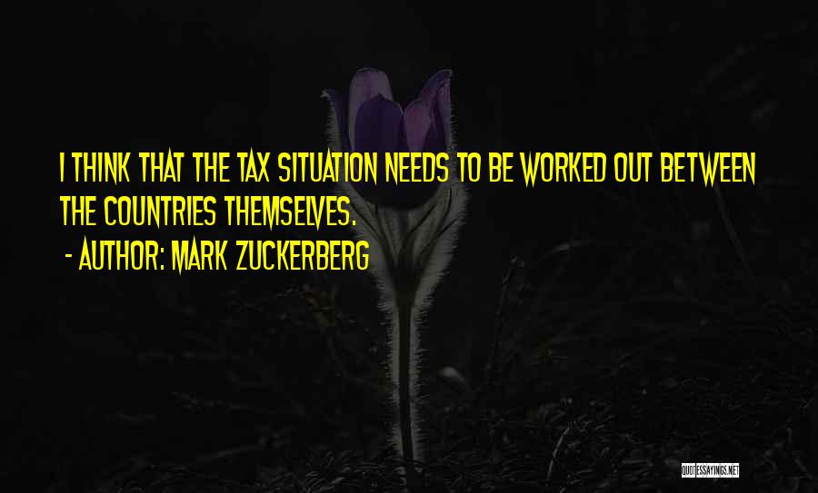 Mark Zuckerberg Quotes: I Think That The Tax Situation Needs To Be Worked Out Between The Countries Themselves.