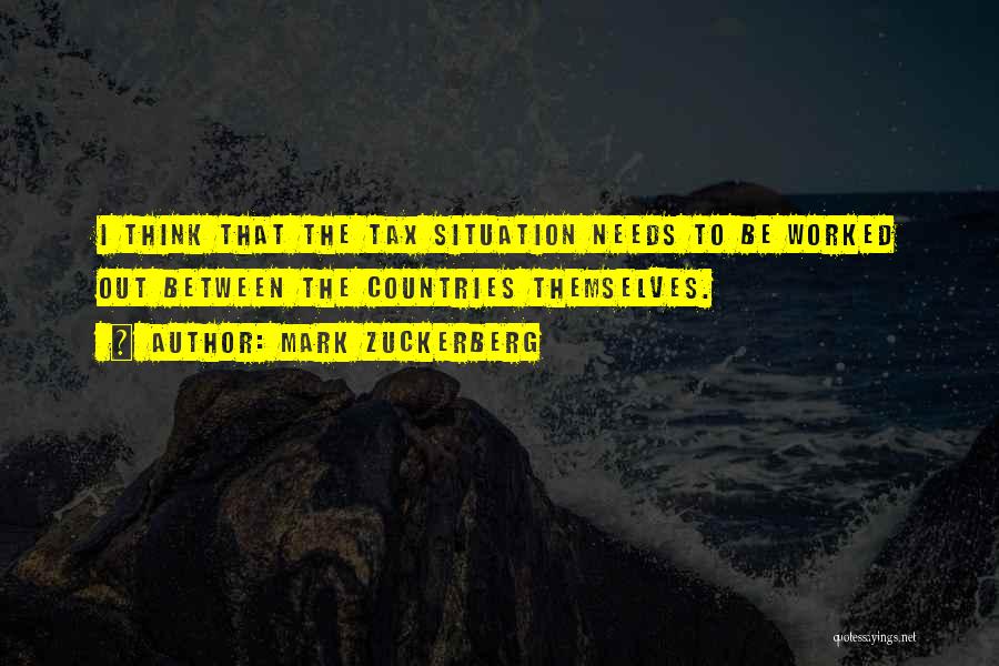 Mark Zuckerberg Quotes: I Think That The Tax Situation Needs To Be Worked Out Between The Countries Themselves.