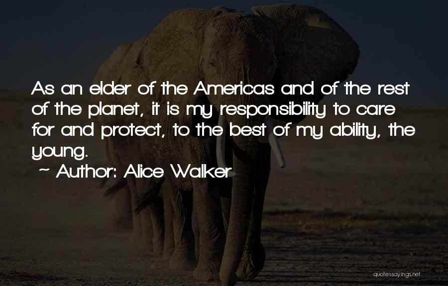 Alice Walker Quotes: As An Elder Of The Americas And Of The Rest Of The Planet, It Is My Responsibility To Care For