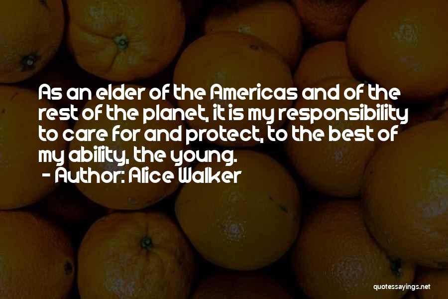 Alice Walker Quotes: As An Elder Of The Americas And Of The Rest Of The Planet, It Is My Responsibility To Care For
