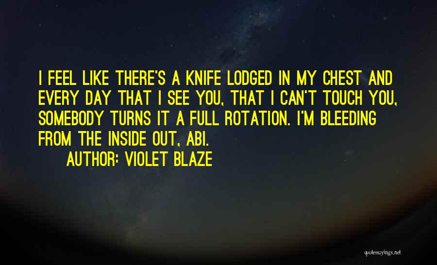 Violet Blaze Quotes: I Feel Like There's A Knife Lodged In My Chest And Every Day That I See You, That I Can't