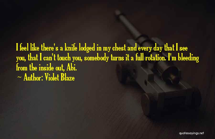 Violet Blaze Quotes: I Feel Like There's A Knife Lodged In My Chest And Every Day That I See You, That I Can't