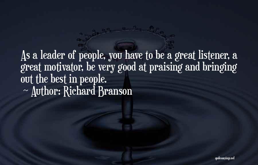 Richard Branson Quotes: As A Leader Of People, You Have To Be A Great Listener, A Great Motivator, Be Very Good At Praising