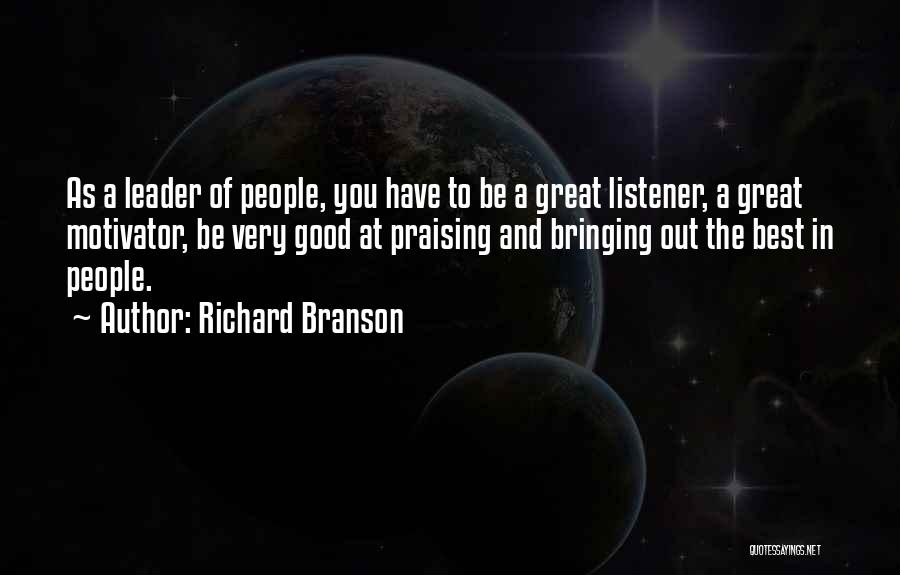 Richard Branson Quotes: As A Leader Of People, You Have To Be A Great Listener, A Great Motivator, Be Very Good At Praising