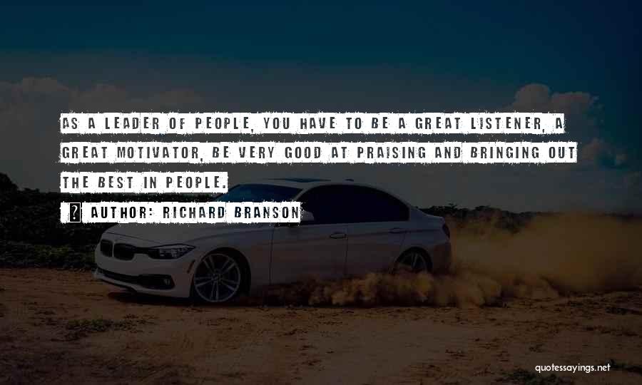 Richard Branson Quotes: As A Leader Of People, You Have To Be A Great Listener, A Great Motivator, Be Very Good At Praising