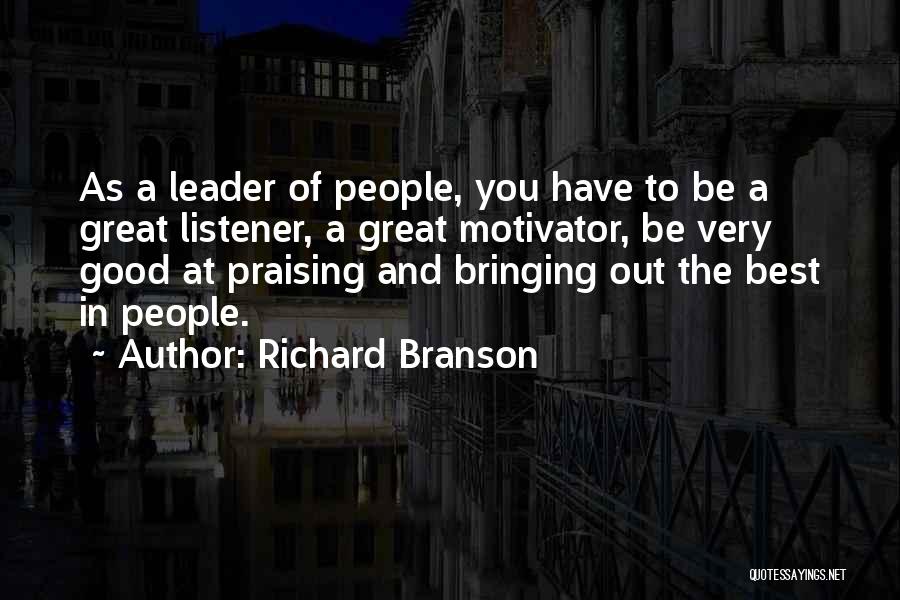 Richard Branson Quotes: As A Leader Of People, You Have To Be A Great Listener, A Great Motivator, Be Very Good At Praising