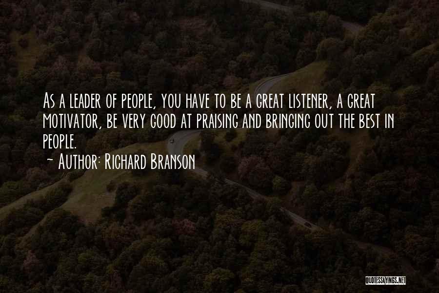 Richard Branson Quotes: As A Leader Of People, You Have To Be A Great Listener, A Great Motivator, Be Very Good At Praising