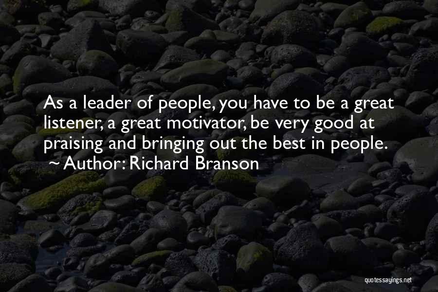 Richard Branson Quotes: As A Leader Of People, You Have To Be A Great Listener, A Great Motivator, Be Very Good At Praising