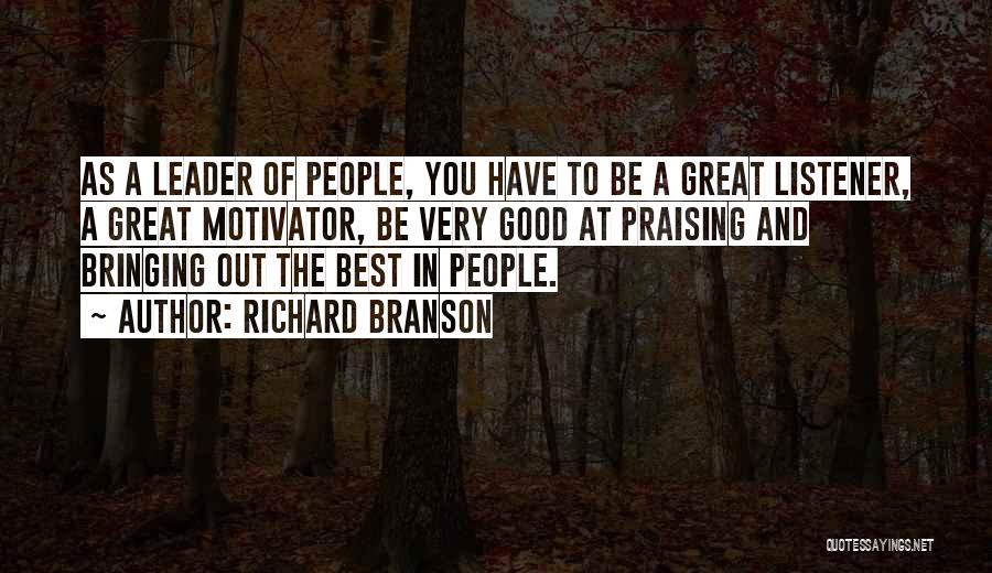 Richard Branson Quotes: As A Leader Of People, You Have To Be A Great Listener, A Great Motivator, Be Very Good At Praising