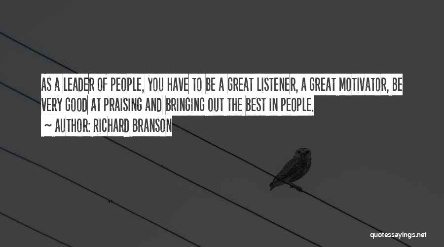 Richard Branson Quotes: As A Leader Of People, You Have To Be A Great Listener, A Great Motivator, Be Very Good At Praising