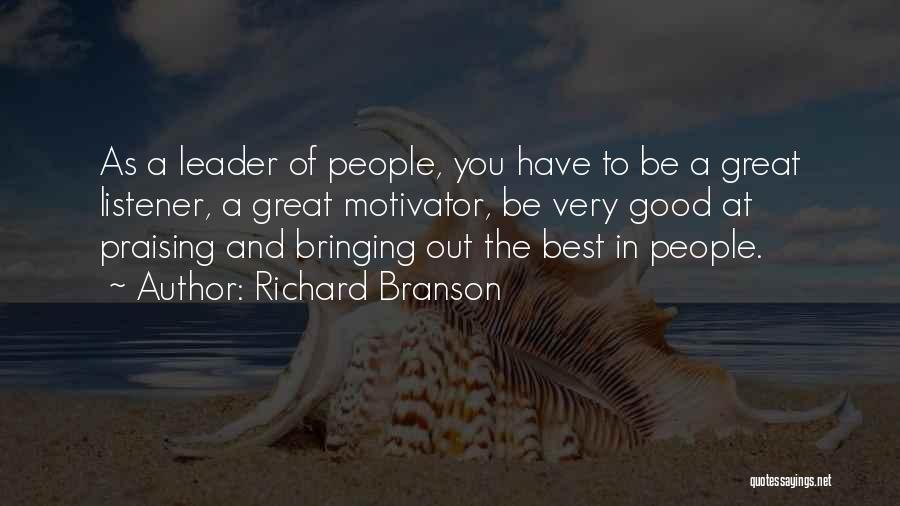 Richard Branson Quotes: As A Leader Of People, You Have To Be A Great Listener, A Great Motivator, Be Very Good At Praising