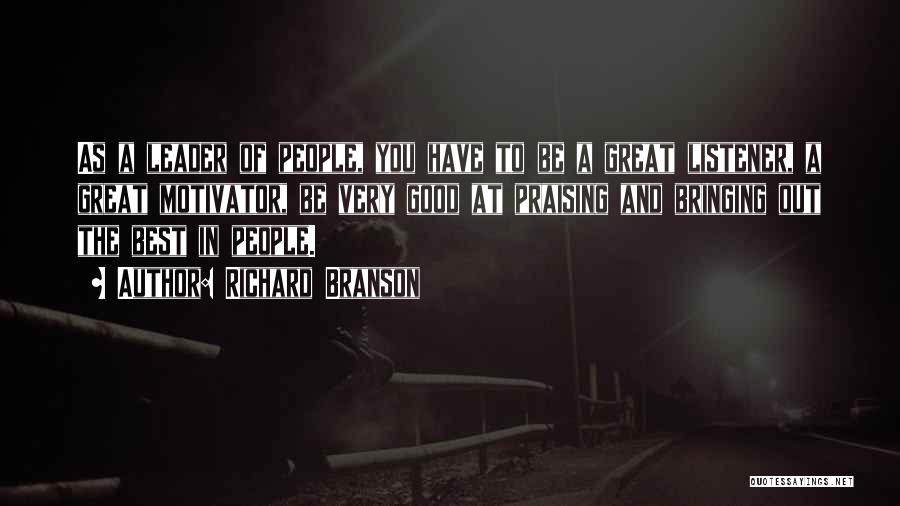 Richard Branson Quotes: As A Leader Of People, You Have To Be A Great Listener, A Great Motivator, Be Very Good At Praising