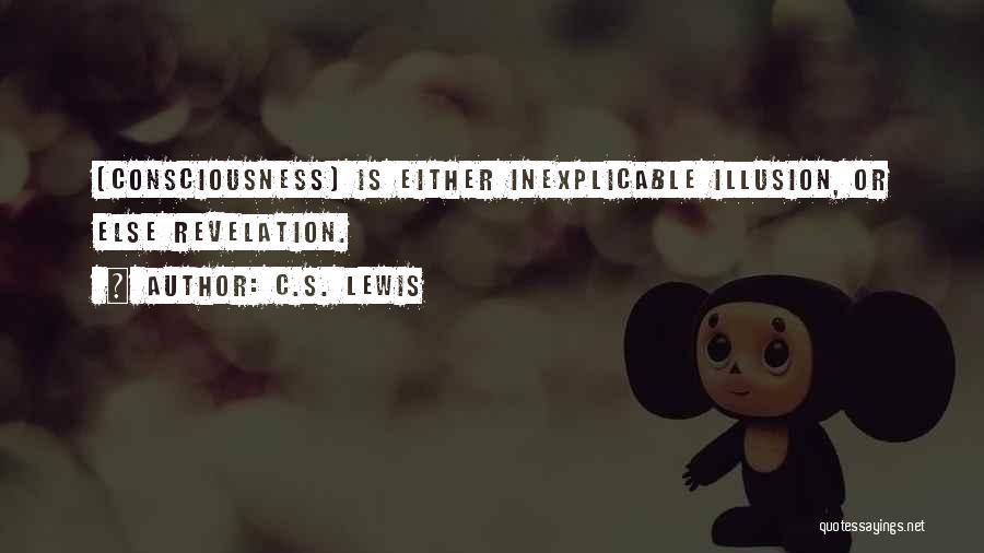 C.S. Lewis Quotes: [consciousness] Is Either Inexplicable Illusion, Or Else Revelation.