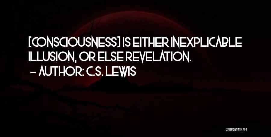 C.S. Lewis Quotes: [consciousness] Is Either Inexplicable Illusion, Or Else Revelation.