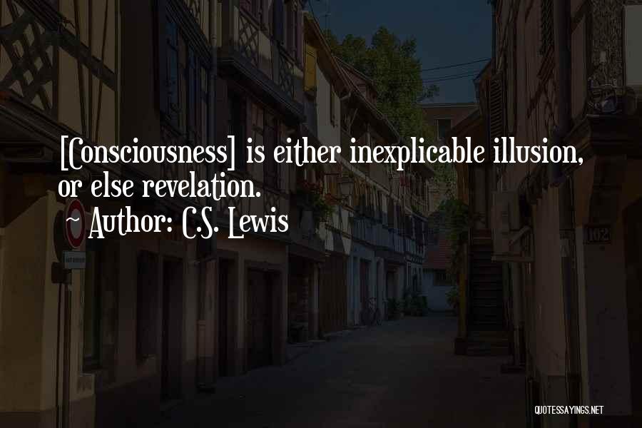 C.S. Lewis Quotes: [consciousness] Is Either Inexplicable Illusion, Or Else Revelation.