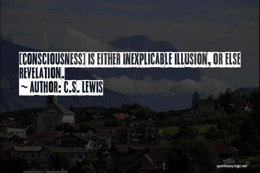 C.S. Lewis Quotes: [consciousness] Is Either Inexplicable Illusion, Or Else Revelation.
