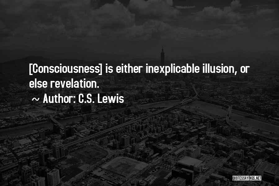 C.S. Lewis Quotes: [consciousness] Is Either Inexplicable Illusion, Or Else Revelation.