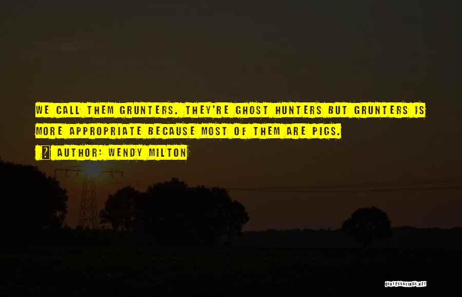 Wendy Milton Quotes: We Call Them Grunters. They're Ghost Hunters But Grunters Is More Appropriate Because Most Of Them Are Pigs.