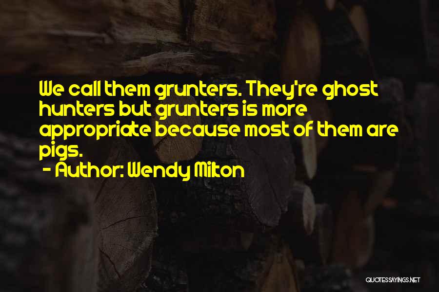 Wendy Milton Quotes: We Call Them Grunters. They're Ghost Hunters But Grunters Is More Appropriate Because Most Of Them Are Pigs.