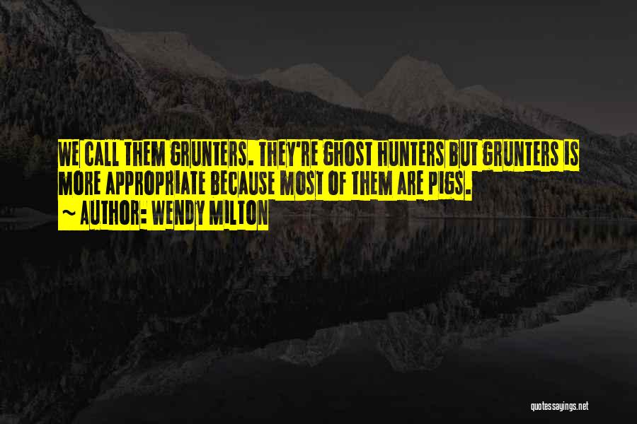 Wendy Milton Quotes: We Call Them Grunters. They're Ghost Hunters But Grunters Is More Appropriate Because Most Of Them Are Pigs.