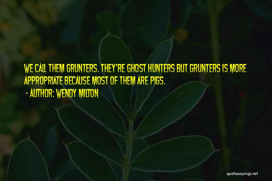 Wendy Milton Quotes: We Call Them Grunters. They're Ghost Hunters But Grunters Is More Appropriate Because Most Of Them Are Pigs.