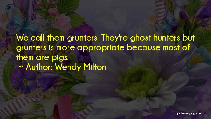 Wendy Milton Quotes: We Call Them Grunters. They're Ghost Hunters But Grunters Is More Appropriate Because Most Of Them Are Pigs.