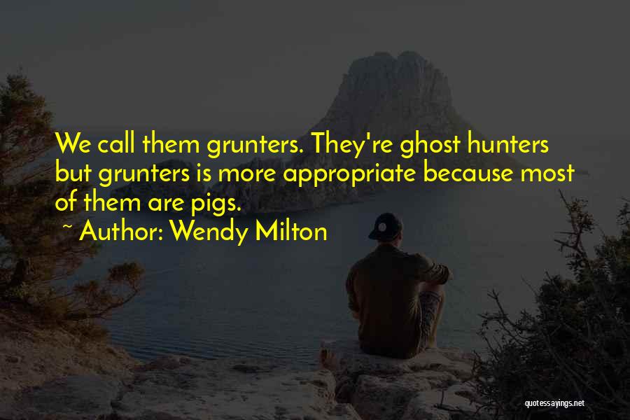 Wendy Milton Quotes: We Call Them Grunters. They're Ghost Hunters But Grunters Is More Appropriate Because Most Of Them Are Pigs.