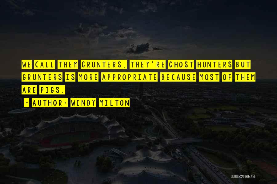 Wendy Milton Quotes: We Call Them Grunters. They're Ghost Hunters But Grunters Is More Appropriate Because Most Of Them Are Pigs.