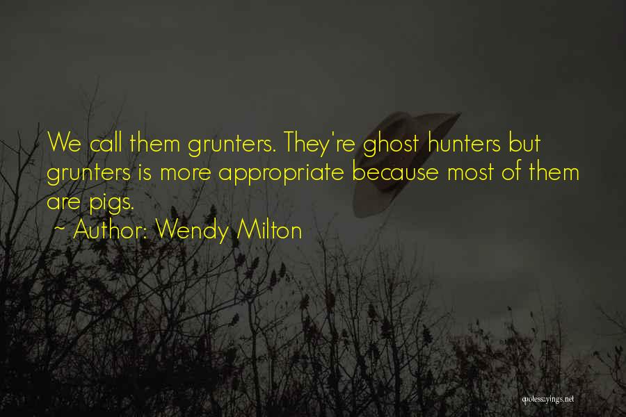 Wendy Milton Quotes: We Call Them Grunters. They're Ghost Hunters But Grunters Is More Appropriate Because Most Of Them Are Pigs.