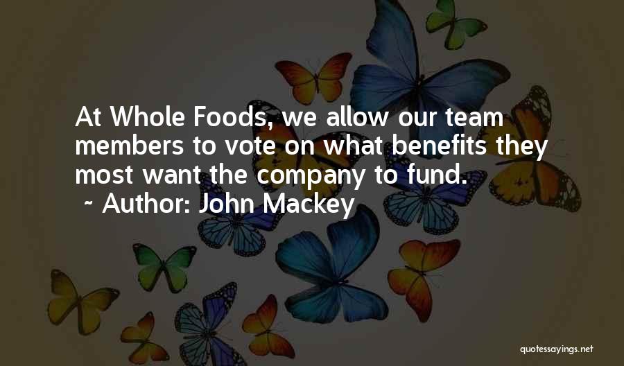 John Mackey Quotes: At Whole Foods, We Allow Our Team Members To Vote On What Benefits They Most Want The Company To Fund.