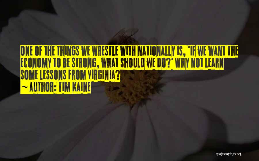 Tim Kaine Quotes: One Of The Things We Wrestle With Nationally Is, 'if We Want The Economy To Be Strong, What Should We