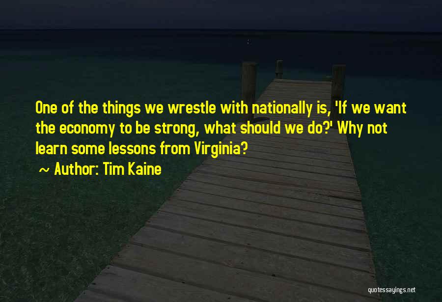 Tim Kaine Quotes: One Of The Things We Wrestle With Nationally Is, 'if We Want The Economy To Be Strong, What Should We