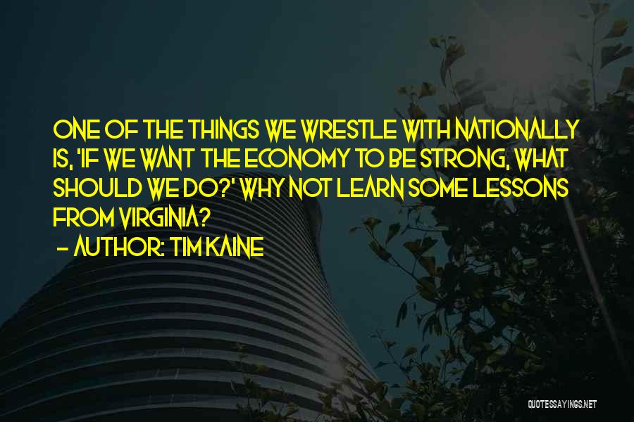 Tim Kaine Quotes: One Of The Things We Wrestle With Nationally Is, 'if We Want The Economy To Be Strong, What Should We